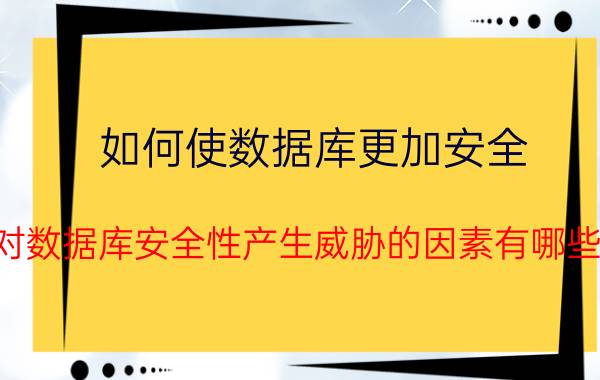 如何使数据库更加安全 对数据库安全性产生威胁的因素有哪些？